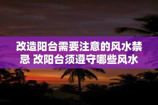 改造阳台需要注意的风水禁忌 改阳台须遵守哪些风水禁忌