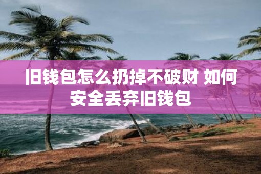 旧钱包怎么扔掉不破财 如何安全丢弃旧钱包