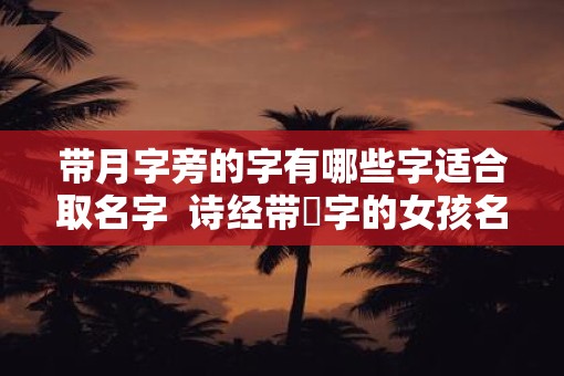 带月字旁的字有哪些字适合取名字  诗经带玥字的女孩名字