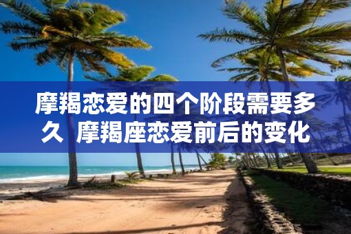 摩羯恋爱的四个阶段需要多久  摩羯座恋爱前后的变化