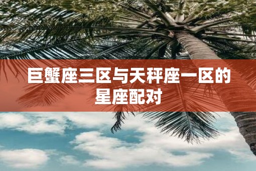 巨蟹座三区与天秤座一区的星座配对