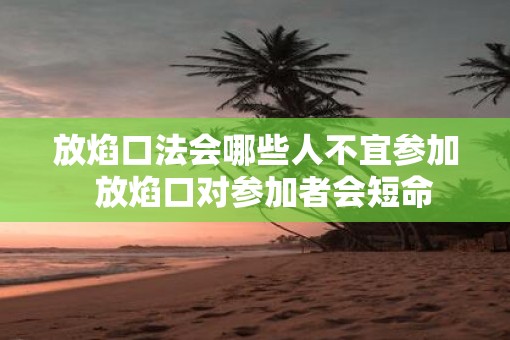 放焰口法会哪些人不宜参加  放焰口对参加者会短命