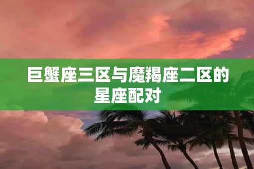 巨蟹座三区与魔羯座二区的星座配对