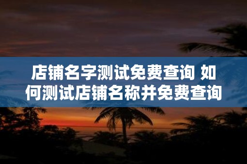 店铺名字测试免费查询 如何测试店铺名称并免费查询 店铺名字测试免费查询 如何测试店铺名称并免费查询