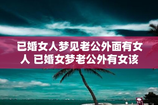 已婚女人梦见老公外面有女人 已婚女梦老公外有女该如何解