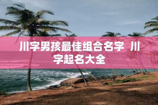 川字男孩最佳组合名字  川字起名大全