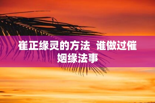 崔正缘灵的方法  谁做过催姻缘法事