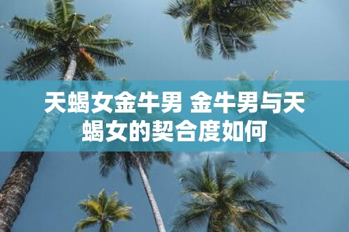 天蝎女金牛男 金牛男与天蝎女的契合度如何