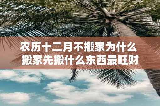 农历十二月不搬家为什么 搬家先搬什么东西最旺财