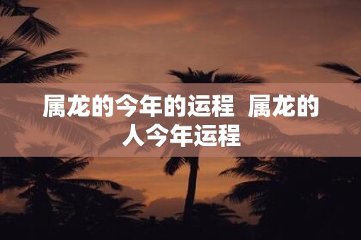 属龙的今年的运程  属龙的人今年运程