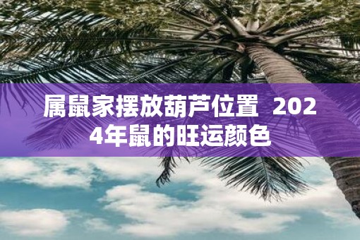 属鼠家摆放葫芦位置  2025年鼠的旺运颜色