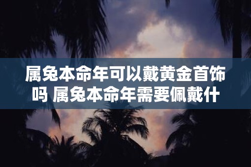 属兔本命年可以戴黄金首饰吗 属兔本命年需要佩戴什么