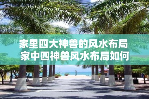 家里四大神兽的风水布局 家中四神兽风水布局如何
