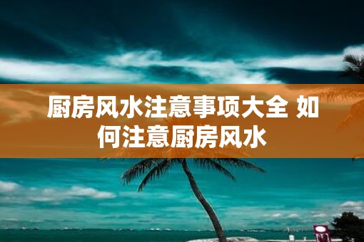 厨房风水注意事项大全 如何注意厨房风水