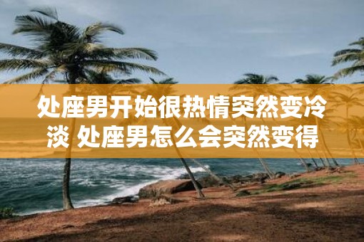 处座男开始很热情突然变冷淡 处座男怎么会突然变得冷淡