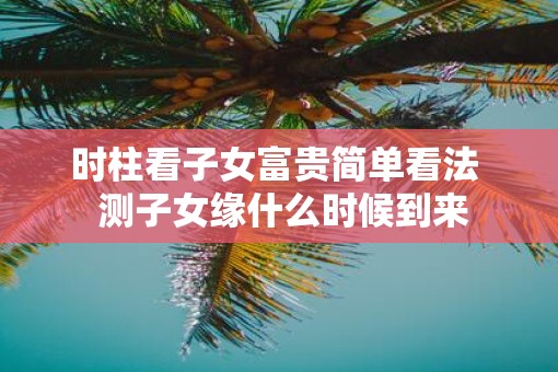 时柱看子女富贵简单看法  测子女缘什么时候到来
