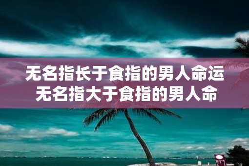 无名指长于食指的男人命运 无名指大于食指的男人命运