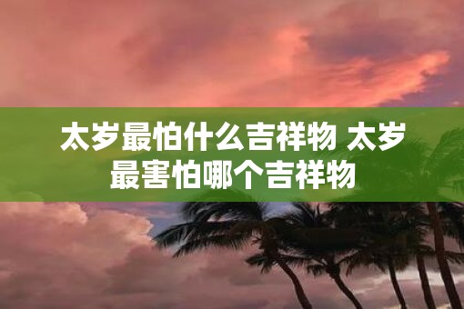 太岁最怕什么吉祥物 太岁最害怕哪个吉祥物