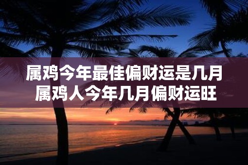 属鸡今年最佳偏财运是几月 属鸡人今年几月偏财运旺盛