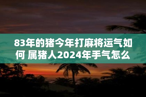 83年的猪今年打麻将运气如何 属猪人2025年手气怎么样