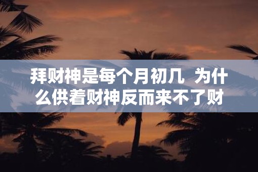 拜财神是每个月初几  为什么供着财神反而来不了财