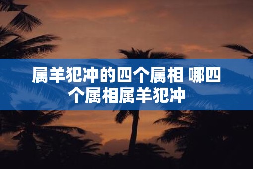 属羊犯冲的四个属相 哪四个属相属羊犯冲