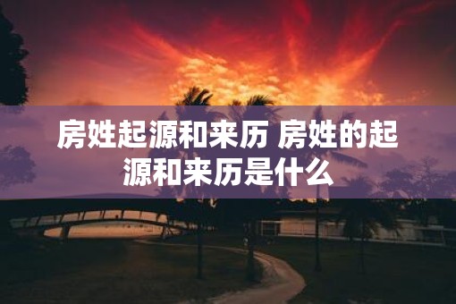 房姓起源和来历 房姓的起源和来历是什么