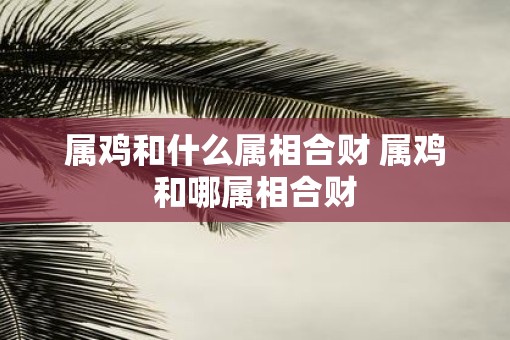 属鸡和什么属相合财 属鸡和哪属相合财