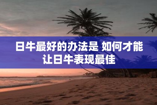 日牛最好的办法是 如何才能让日牛表现最佳