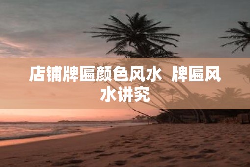 店铺牌匾颜色风水  牌匾风水讲究