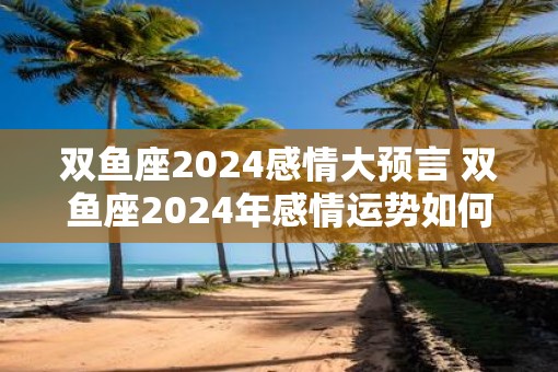 双鱼座2025感情大预言 双鱼座2025年感情运势如何