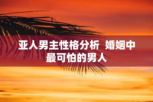亚人男主性格分析  婚姻中最可怕的男人