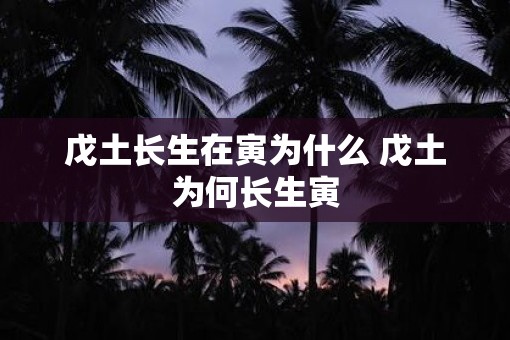 戊土长生在寅为什么 戊土为何长生寅