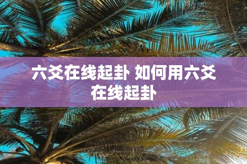 六爻在线起卦 如何用六爻在线起卦