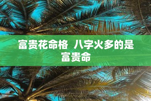 富贵花命格 八字火多的是富贵命 富贵花命格 八字火多的是富贵命