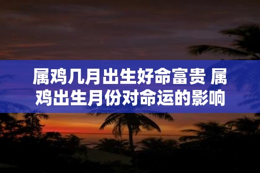 属鸡几月出生好命富贵 属鸡出生月份对命运的影响