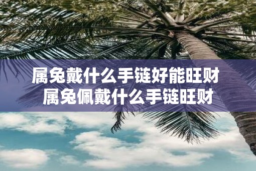 属兔戴什么手链好能旺财 属兔佩戴什么手链旺财