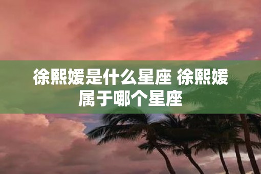徐熙媛是什么星座 徐熙媛属于哪个星座