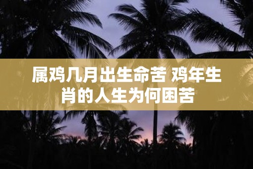 属鸡几月出生命苦 鸡年生肖的人生为何困苦