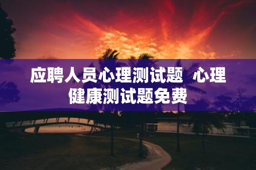 应聘人员心理测试题  心理健康测试题免费