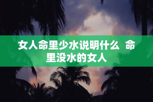 女人命里少水说明什么  命里没水的女人