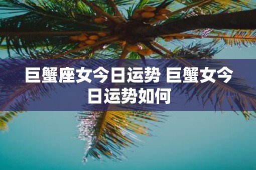 巨蟹座女今日运势 巨蟹女今日运势如何