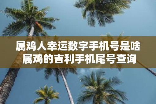 属鸡人幸运数字手机号是啥 属鸡的吉利手机尾号查询
