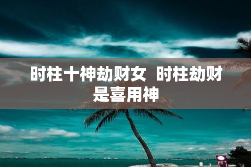时柱十神劫财女  时柱劫财是喜用神