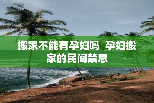 搬家不能有孕妇吗  孕妇搬家的民间禁忌