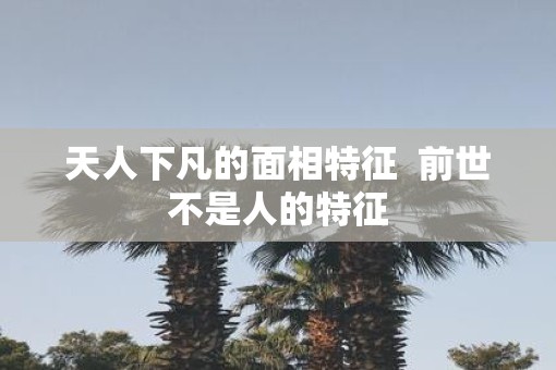 天人下凡的面相特征  前世不是人的特征