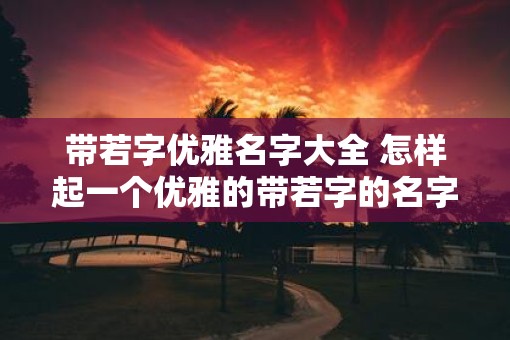带若字优雅名字大全 怎样起一个优雅的带若字的名字