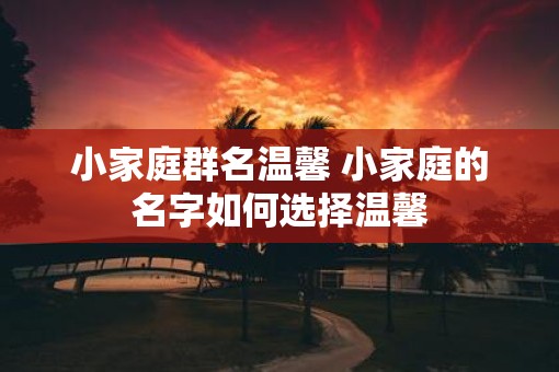 小家庭群名温馨 小家庭的名字如何选择温馨