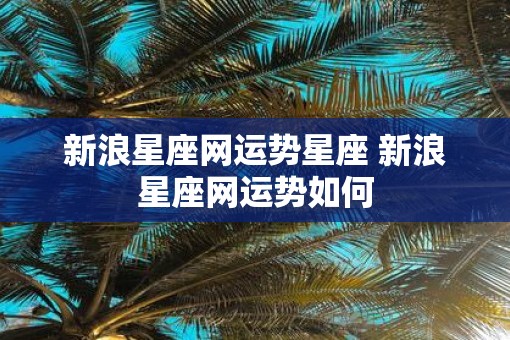 新浪星座网运势星座 新浪星座网运势如何