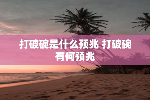 打破碗是什么预兆 打破碗有何预兆